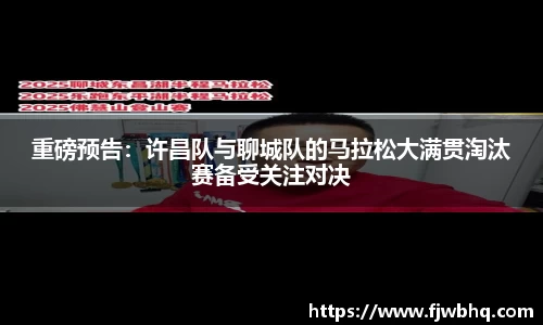 重磅预告：许昌队与聊城队的马拉松大满贯淘汰赛备受关注对决